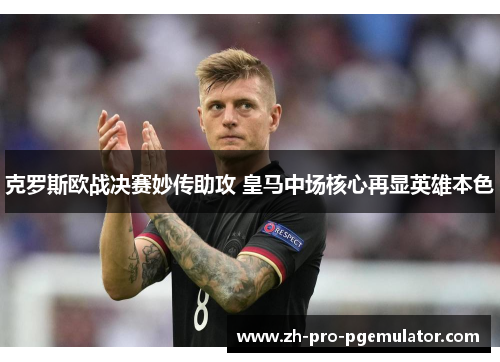 克罗斯欧战决赛妙传助攻 皇马中场核心再显英雄本色