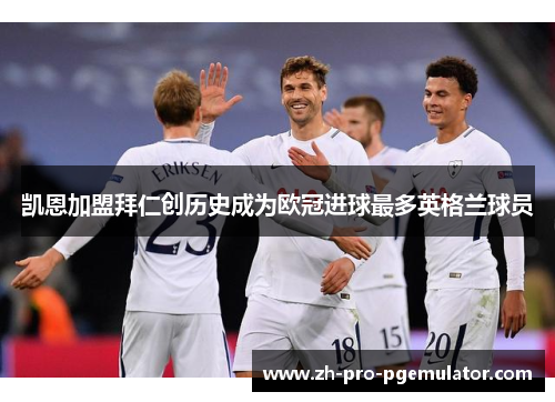 凯恩加盟拜仁创历史成为欧冠进球最多英格兰球员 凯恩加盟拜仁创历史成为欧冠进球最多英格兰球员