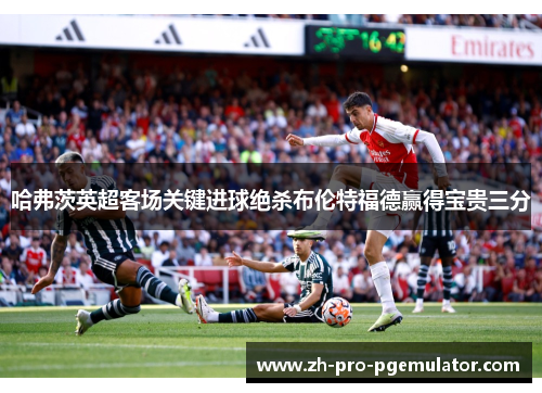 哈弗茨英超客场关键进球绝杀布伦特福德赢得宝贵三分