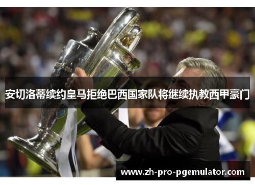安切洛蒂续约皇马拒绝巴西国家队将继续执教西甲豪门 安切洛蒂续约皇马拒绝巴西国家队将继续执教西甲豪门