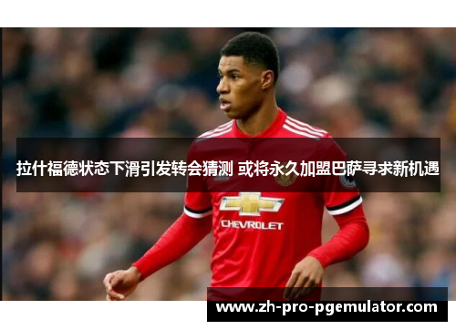 拉什福德状态下滑引发转会猜测 或将永久加盟巴萨寻求新机遇 拉什福德状态下滑引发转会猜测 或将永久加盟巴萨寻求新机遇