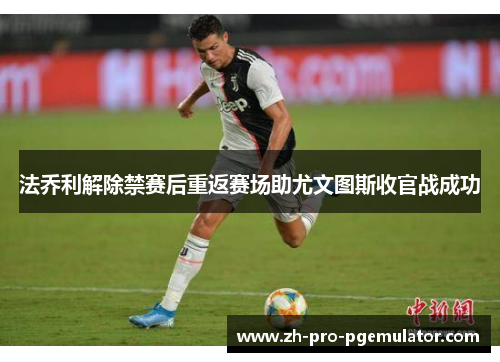 法乔利解除禁赛后重返赛场助尤文图斯收官战成功 法乔利解除禁赛后重返赛场助尤文图斯收官战成功