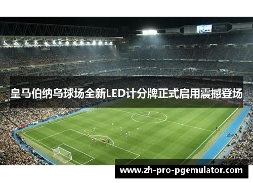 皇马伯纳乌球场全新LED计分牌正式启用震撼登场 皇马伯纳乌球场全新LED计分牌正式启用震撼登场