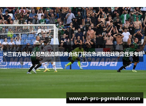 米兰官方确认迈尼昂因流感缺席合练门将应急调整防线稳定性受考验 米兰官方确认迈尼昂因流感缺席合练门将应急调整防线稳定性受考验