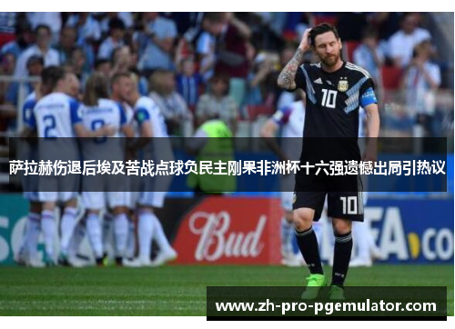 萨拉赫伤退后埃及苦战点球负民主刚果非洲杯十六强遗憾出局引热议 萨拉赫伤退后埃及苦战点球负民主刚果非洲杯十六强遗憾出局引热议