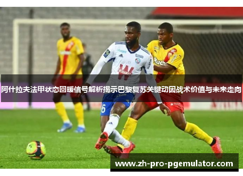 阿什拉夫法甲状态回暖信号解析揭示巴黎复苏关键动因战术价值与未来走向