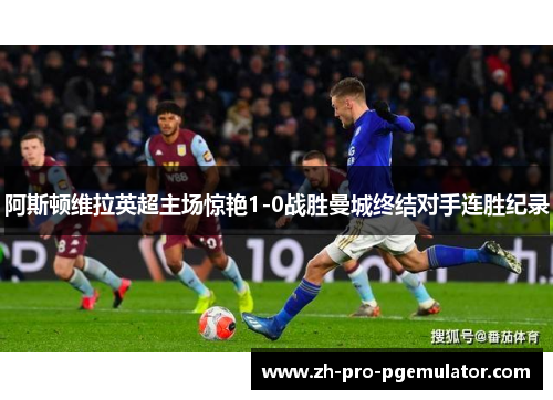 阿斯顿维拉英超主场惊艳1-0战胜曼城终结对手连胜纪录