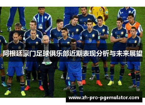 阿根廷豪门足球俱乐部近期表现分析与未来展望