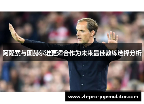阿隆索与图赫尔谁更适合作为未来最佳教练选择分析