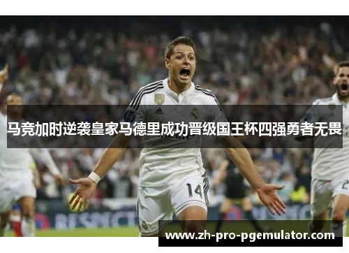 马竞加时逆袭皇家马德里成功晋级国王杯四强勇者无畏
