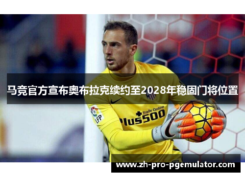 马竞官方宣布奥布拉克续约至2028年稳固门将位置