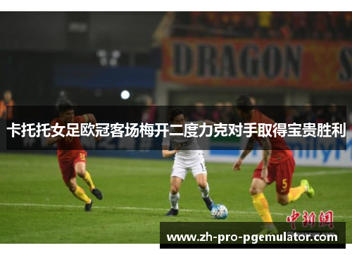卡托托女足欧冠客场梅开二度力克对手取得宝贵胜利