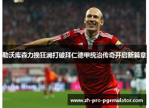 勒沃库森力挽狂澜打破拜仁德甲统治传奇开启新篇章