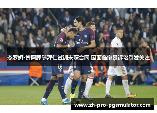 杰罗姆·博阿滕随拜仁试训未获合同 因面临家暴诉讼引发关注 杰罗姆·博阿滕随拜仁试训未获合同 因面临家暴诉讼引发关注
