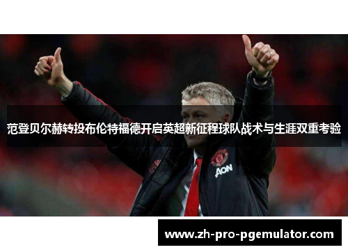 范登贝尔赫转投布伦特福德开启英超新征程球队战术与生涯双重考验 范登贝尔赫转投布伦特福德开启英超新征程球队战术与生涯双重考验