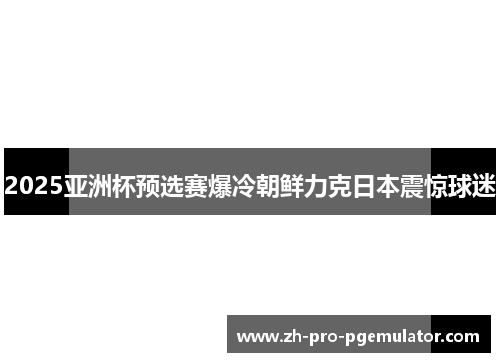 2025亚洲杯预选赛爆冷朝鲜力克日本震惊球迷 2025亚洲杯预选赛爆冷朝鲜力克日本震惊球迷