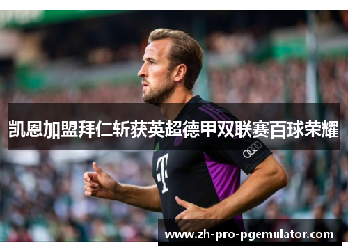 凯恩加盟拜仁斩获英超德甲双联赛百球荣耀