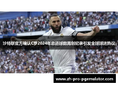 沙特联官方确认C罗2024年总进球数再创纪录引发全球球迷热议 沙特联官方确认C罗2024年总进球数再创纪录引发全球球迷热议