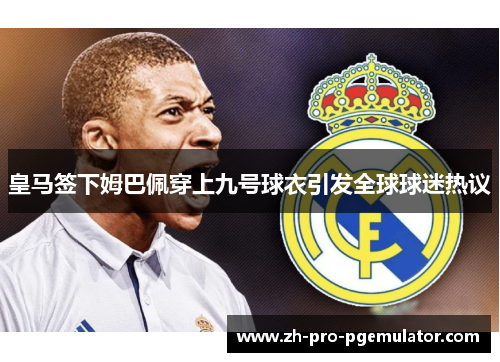 皇马签下姆巴佩穿上九号球衣引发全球球迷热议 皇马签下姆巴佩穿上九号球衣引发全球球迷热议