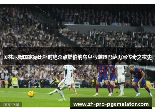 贝林厄姆国家德比补时绝杀点燃伯纳乌皇马逆转巴萨再写传奇之夜史 贝林厄姆国家德比补时绝杀点燃伯纳乌皇马逆转巴萨再写传奇之夜史