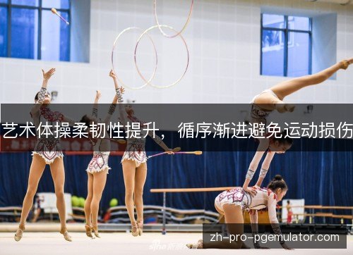 艺术体操柔韧性提升，循序渐进避免运动损伤
